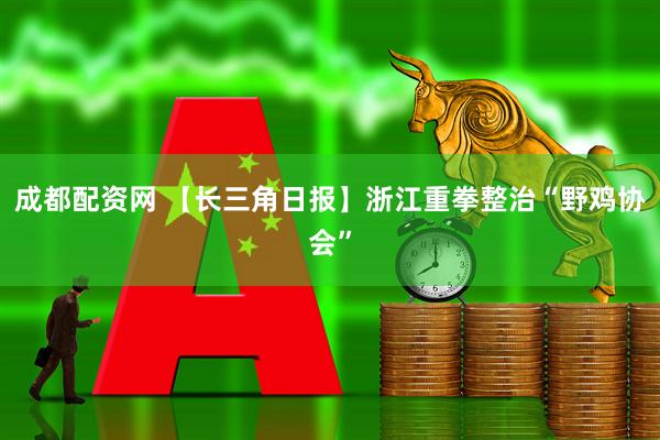 成都配资网 【长三角日报】浙江重拳整治“野鸡协会”