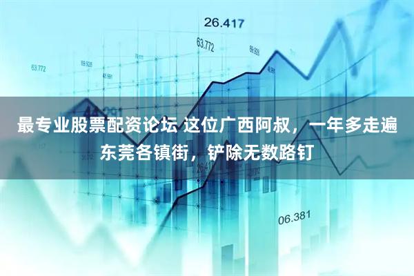 最专业股票配资论坛 这位广西阿叔，一年多走遍东莞各镇街，铲除无数路钉