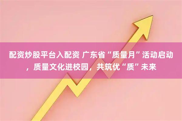 配资炒股平台入配资 广东省“质量月”活动启动，质量文化进校园，共筑优“质”未来