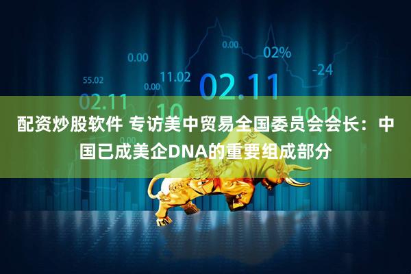 配资炒股软件 专访美中贸易全国委员会会长：中国已成美企DNA的重要组成部分