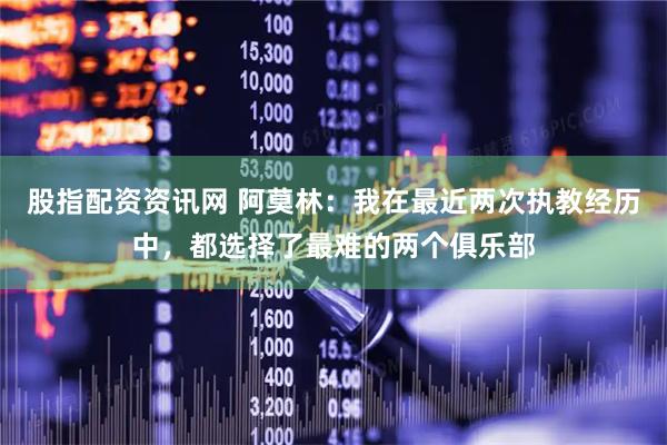 股指配资资讯网 阿莫林：我在最近两次执教经历中，都选择了最难的两个俱乐部