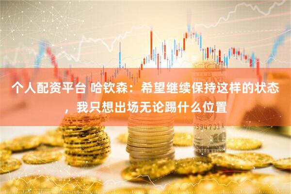 个人配资平台 哈钦森：希望继续保持这样的状态，我只想出场无论踢什么位置